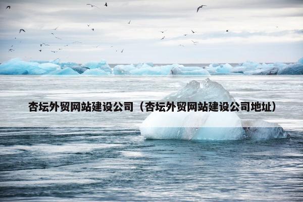 杏坛外贸网站建设公司（杏坛外贸网站建设公司地址）