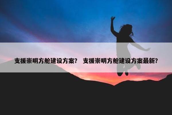支援崇明方舱建设方案？ 支援崇明方舱建设方案最新？