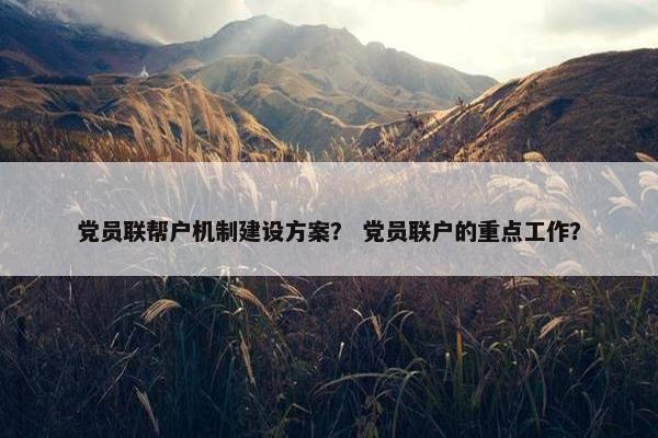 党员联帮户机制建设方案？ 党员联户的重点工作？