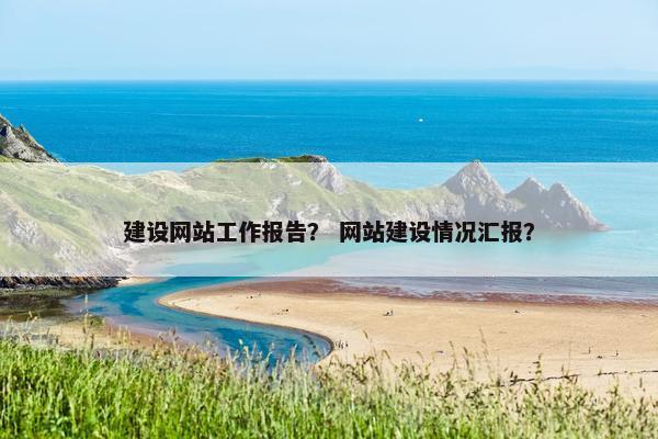 建设网站工作报告？ 网站建设情况汇报？