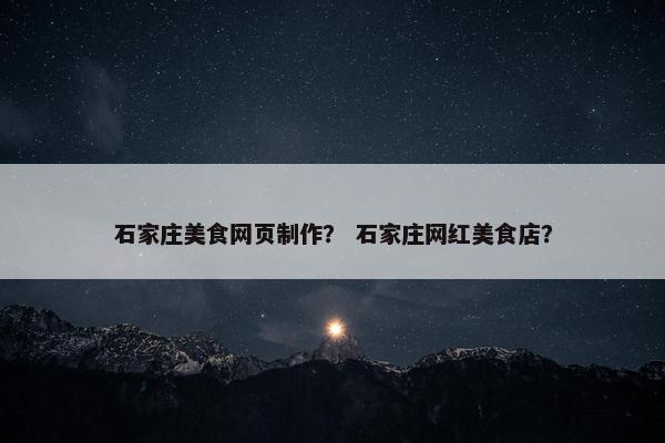 石家庄美食网页制作？ 石家庄网红美食店？