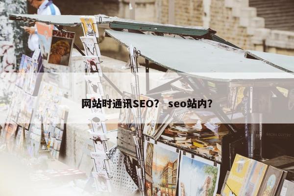网站时通讯SEO？ seo站内？