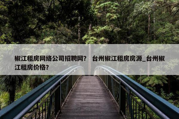椒江租房网络公司招聘网？ 台州椒江租房房源_台州椒江租房价格？
