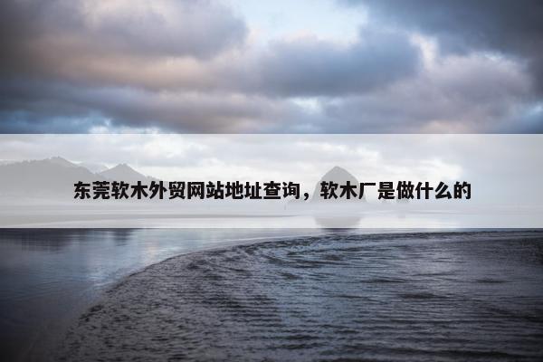 东莞软木外贸网站地址查询，软木厂是做什么的