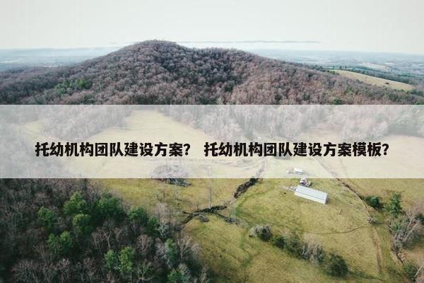 托幼机构团队建设方案？ 托幼机构团队建设方案模板？