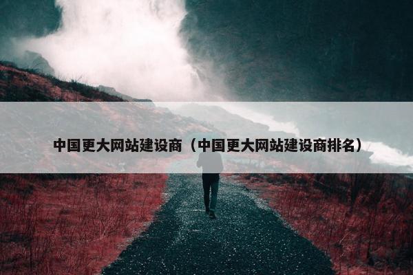 中国更大网站建设商（中国更大网站建设商排名）