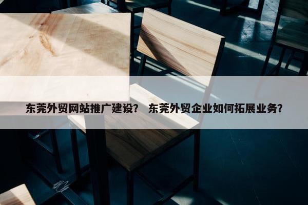 东莞外贸网站推广建设？ 东莞外贸企业如何拓展业务？