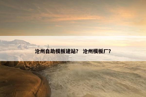 沧州自助模板建站？ 沧州模板厂？