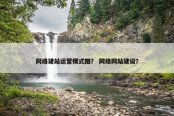 网络建站运营模式图？ 网络网站建设？