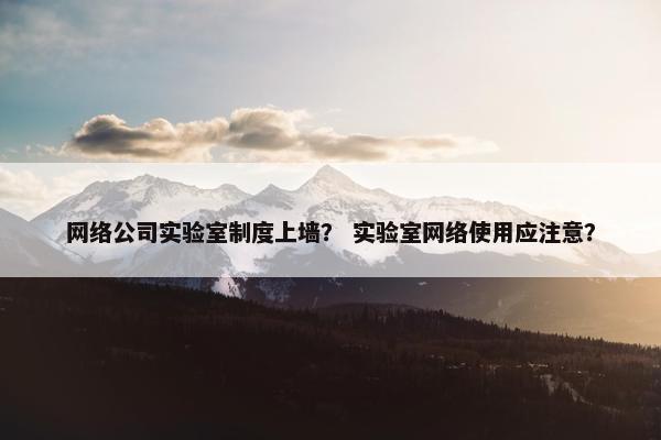 网络公司实验室制度上墙？ 实验室网络使用应注意？