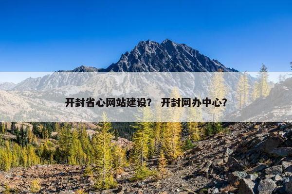 开封省心网站建设？ 开封网办中心？