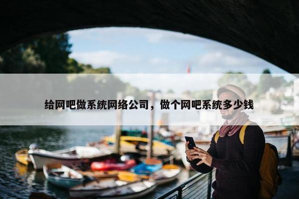 给网吧做系统网络公司，做个网吧系统多少钱