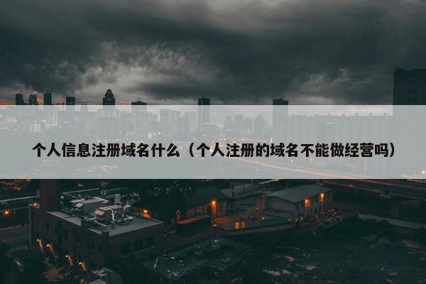 个人信息注册域名什么（个人注册的域名不能做经营吗）
