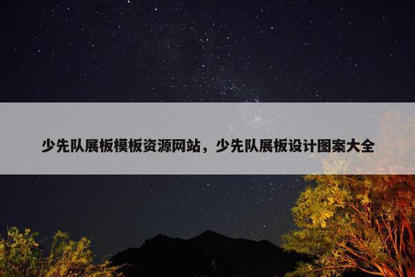 少先队展板模板资源网站，少先队展板设计图案大全