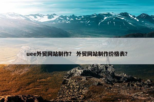 uee外贸网站制作？ 外贸网站制作价格表？