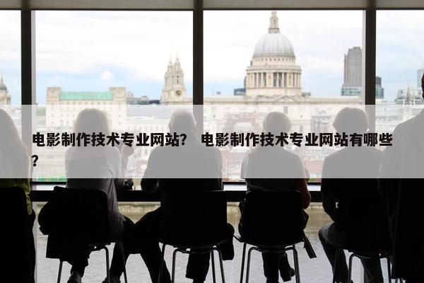 电影制作技术专业网站？ 电影制作技术专业网站有哪些？