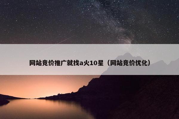 网站竞价推广就找a火10星（网站竞价优化）