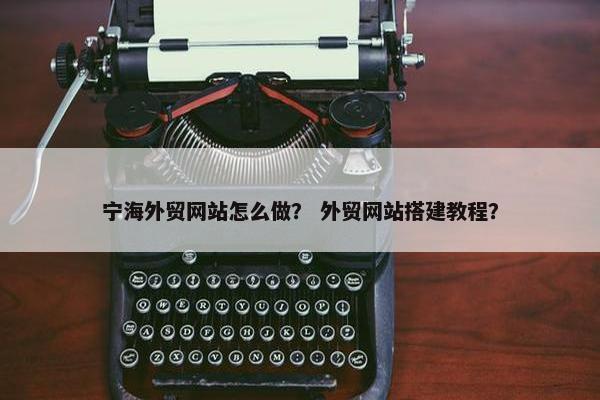 宁海外贸网站怎么做？ 外贸网站搭建教程？
