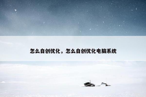 怎么自创优化，怎么自创优化电脑系统