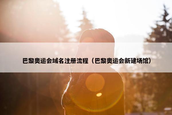 巴黎奥运会域名注册流程（巴黎奥运会新建场馆）