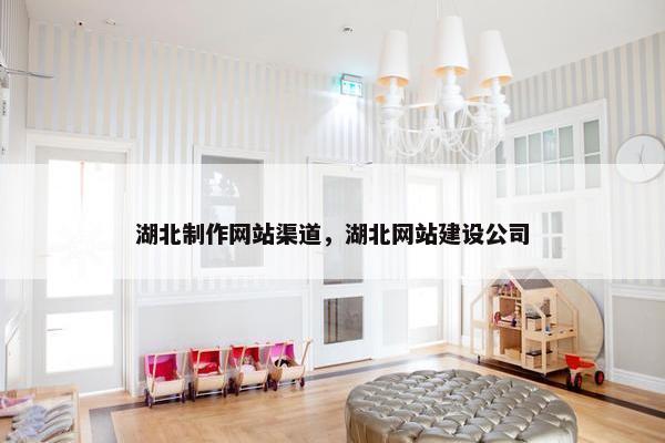 湖北制作网站渠道，湖北网站建设公司