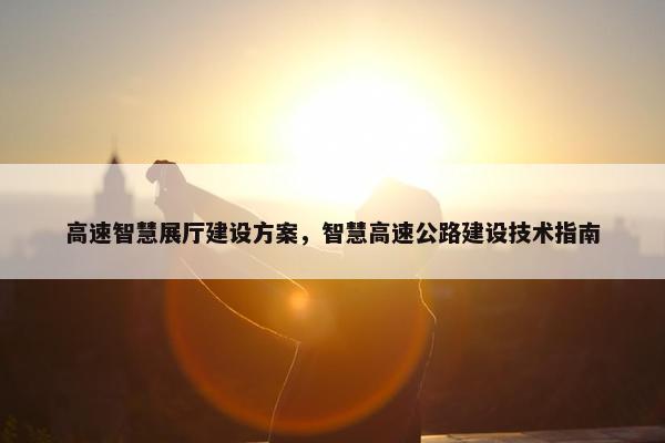 高速智慧展厅建设方案，智慧高速公路建设技术指南