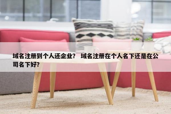 域名注册到个人还企业？ 域名注册在个人名下还是在公司名下好？