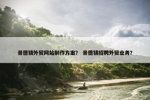 景德镇外贸网站制作方案？ 景德镇招聘外贸业务？