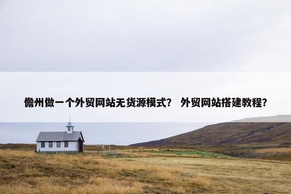 儋州做一个外贸网站无货源模式？ 外贸网站搭建教程？