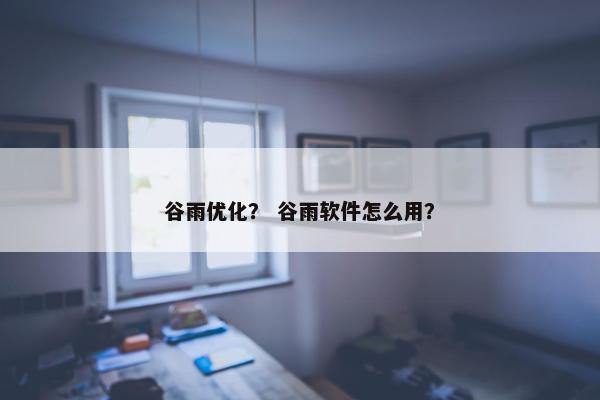 谷雨优化？ 谷雨软件怎么用？