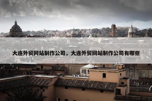 大连外贸网站制作公司，大连外贸网站制作公司有哪些