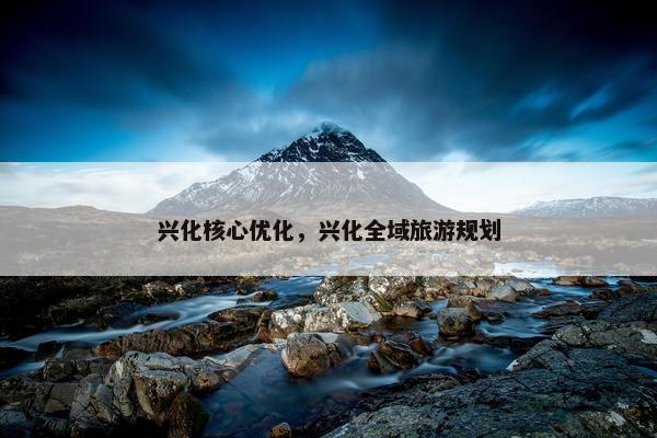 兴化核心优化，兴化全域旅游规划