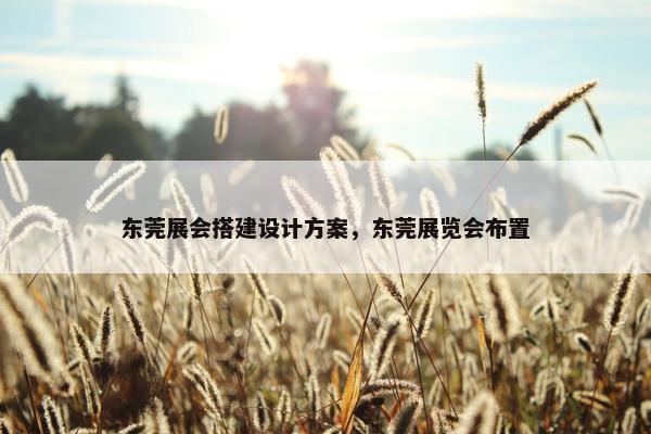 东莞展会搭建设计方案，东莞展览会布置