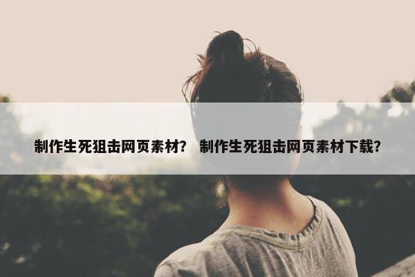 制作生死狙击网页素材？ 制作生死狙击网页素材下载？