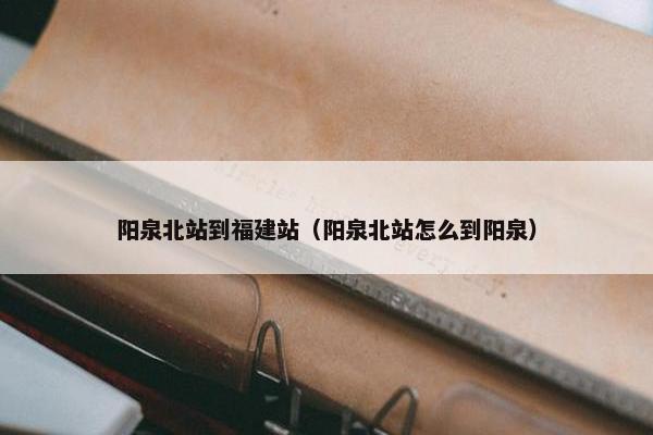 阳泉北站到福建站（阳泉北站怎么到阳泉）