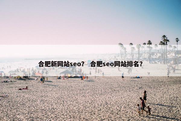 合肥新网站seo? 合肥seo网站排名? 合肥新网站seo? 合肥seo网站排名?