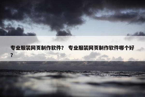 专业服装网页制作软件？ 专业服装网页制作软件哪个好？