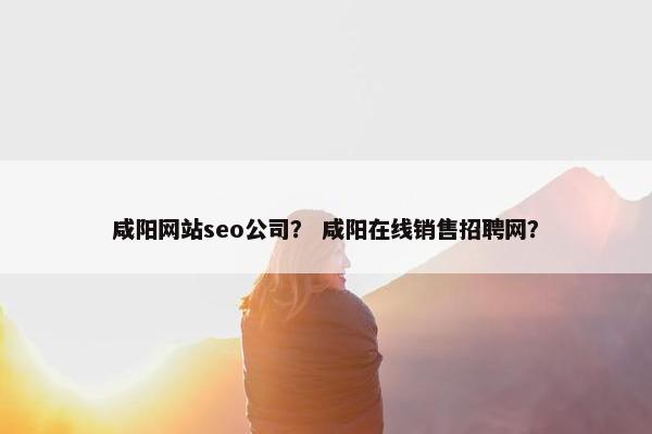 咸阳网站seo公司？ 咸阳在线销售招聘网？