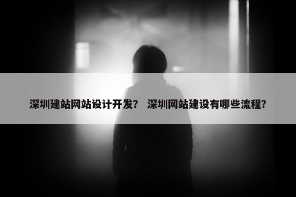 深圳建站网站设计开发？ 深圳网站建设有哪些流程？