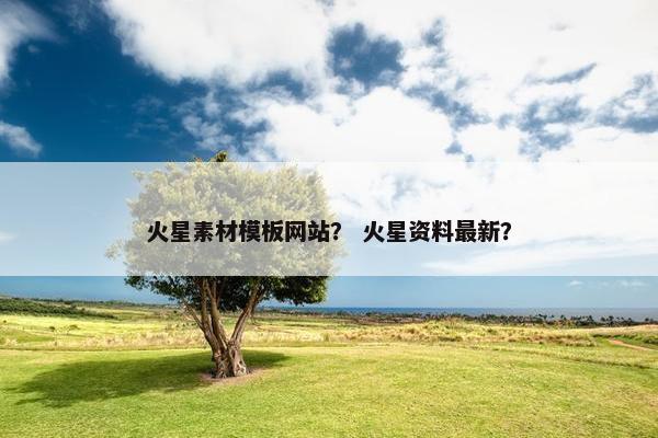 火星素材模板网站？ 火星资料最新？