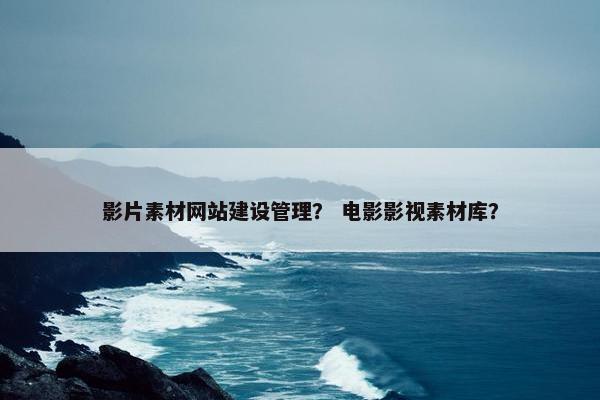 影片素材网站建设管理？ 电影影视素材库？