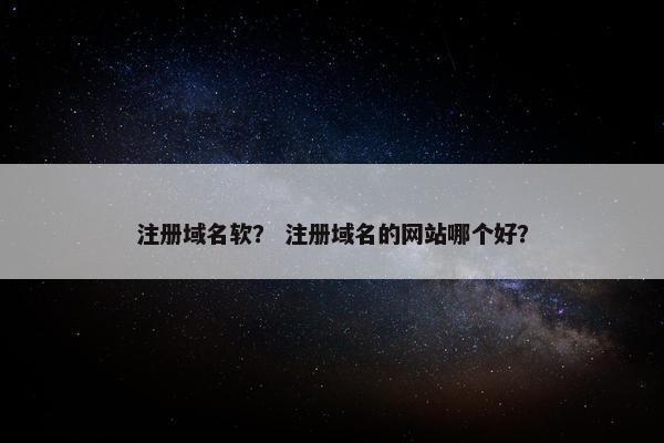 注册域名软？ 注册域名的网站哪个好？