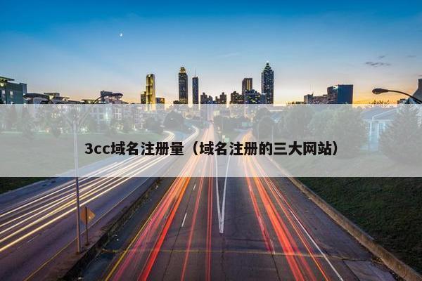 3cc域名注册量（域名注册的三大网站）