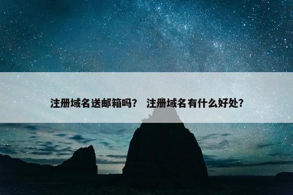 注册域名送邮箱吗？ 注册域名有什么好处？