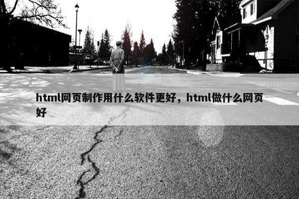 html网页制作用什么软件更好，html做什么网页好