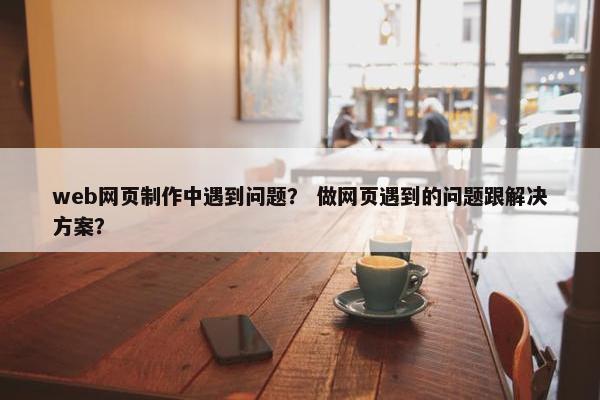 web网页制作中遇到问题？ 做网页遇到的问题跟解决方案？