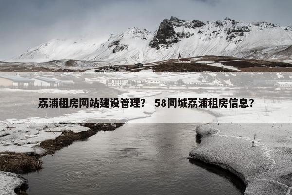 荔浦租房网站建设管理？ 58同城荔浦租房信息？
