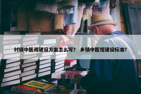 村级中医阁建设方案怎么写？ 乡镇中医馆建设标准？