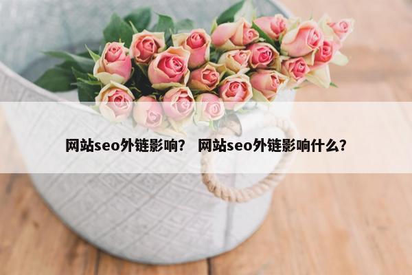网站seo外链影响？ 网站seo外链影响什么？