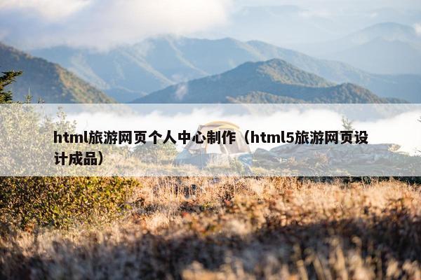 html旅游网页个人中心制作（html5旅游网页设计成品）